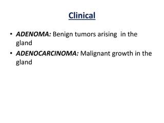 Clinical
• ADENOMA: Benign tumors arising in the
gland
• ADENOCARCINOMA: Malignant growth in the
gland
 
