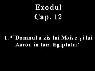 Exodul Cap. 12 1. ¶ Domnul a zis lui Moise şi lui Aaron în ţara Egiptului: 