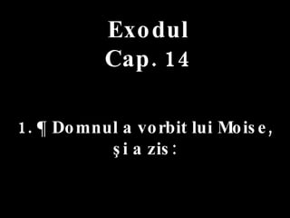 Exodul Cap. 14 1. ¶ Domnul a vorbit lui Moise,  şi a zis: 