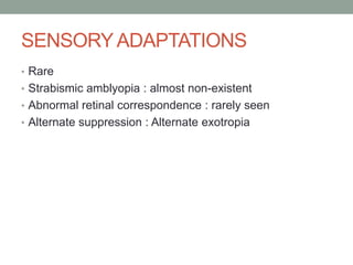 SENSORYADAPTATIONS
• Rare
• Strabismic amblyopia : almost non-existent
• Abnormal retinal correspondence : rarely seen
• Alternate suppression : Alternate exotropia
 