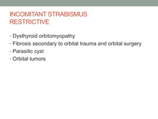 INCOMITANT STRABISMUS
RESTRICTIVE
• Dysthyroid orbitomyopathy
• Fibrosis secondary to orbital trauma and orbital surgery
• Parasitic cyst
• Orbital tumors
 