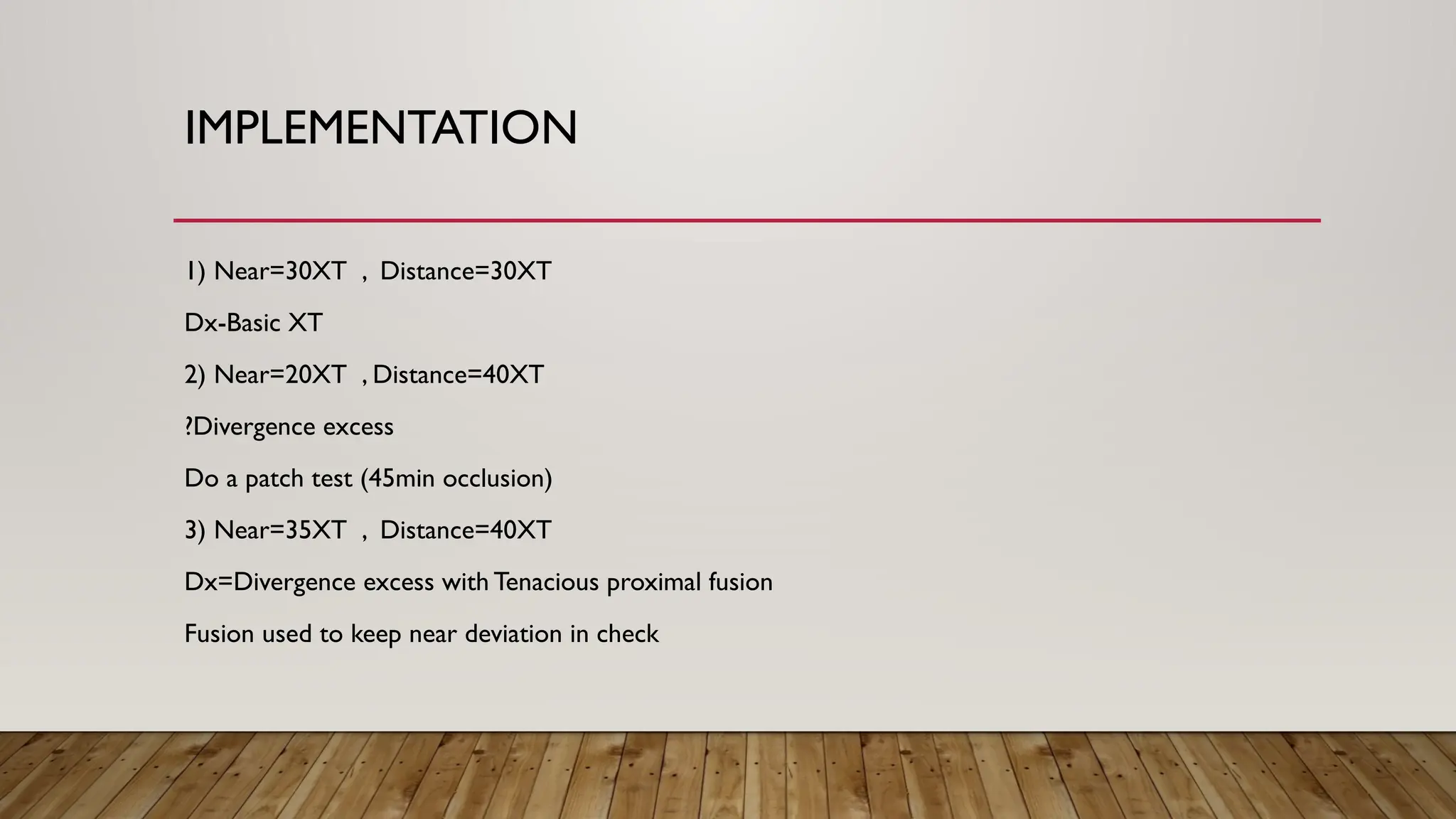IMPLEMENTATION
1) Near=30XT , Distance=30XT
Dx-Basic XT
2) Near=20XT , Distance=40XT
?Divergence excess
Do a patch test (45min occlusion)
3) Near=35XT , Distance=40XT
Dx=Divergence excess with Tenacious proximal fusion
Fusion used to keep near deviation in check
 