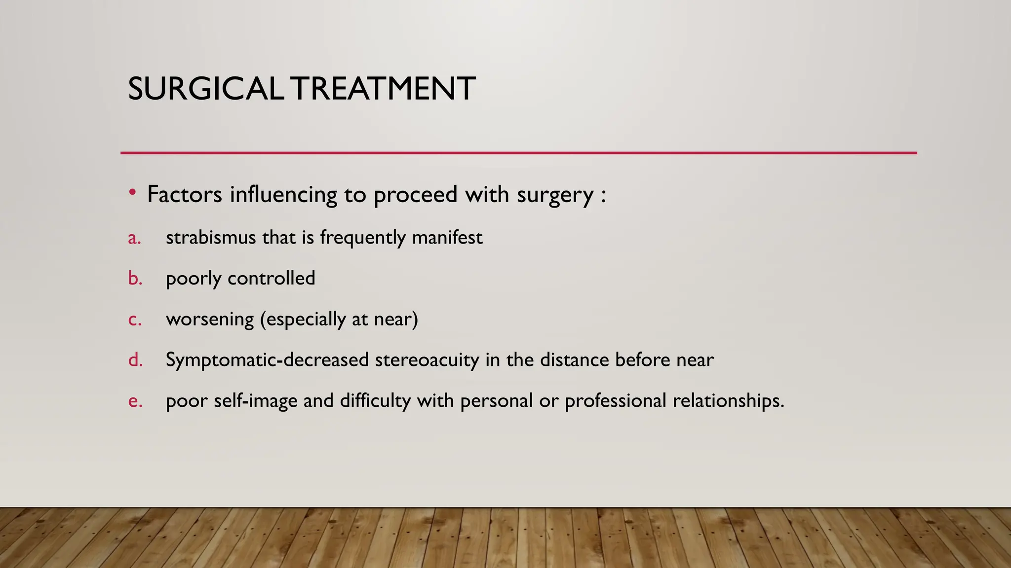 SURGICALTREATMENT
• Factors influencing to proceed with surgery :
a. strabismus that is frequently manifest
b. poorly controlled
c. worsening (especially at near)
d. Symptomatic-decreased stereoacuity in the distance before near
e. poor self-image and difficulty with personal or professional relationships.
 