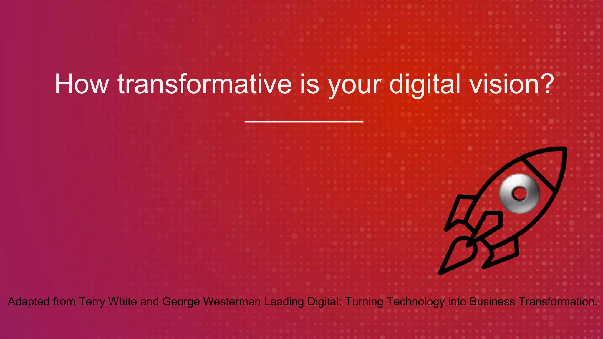 How transformative is your digital vision?
Adapted from Terry White and George Westerman Leading Digital: Turning Technology into Business Transformation.
 