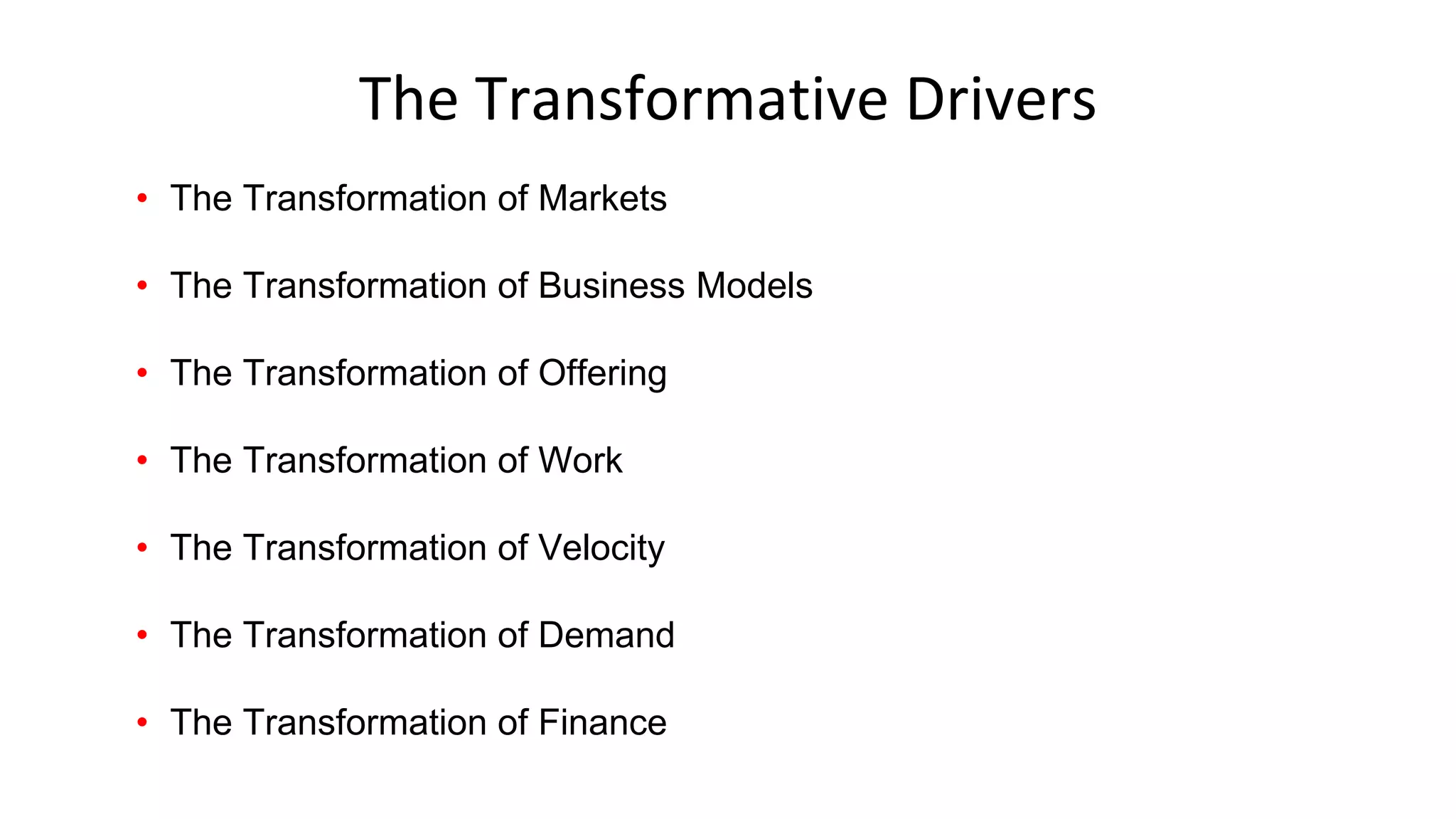 The Transformative Drivers
• The Transformation of Markets
• The Transformation of Business Models
• The Transformation of Offering
• The Transformation of Work
• The Transformation of Velocity
• The Transformation of Demand
• The Transformation of Finance
 