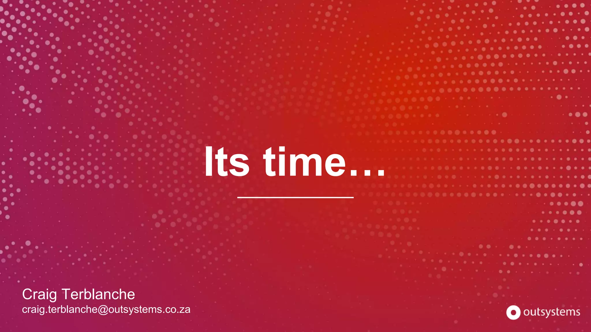 Craig Terblanche
craig.terblanche@outsystems.co.za
Its time…
 
