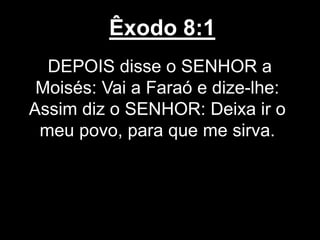 Êxodo 8:1
DEPOIS disse o SENHOR a
Moisés: Vai a Faraó e dize-lhe:
Assim diz o SENHOR: Deixa ir o
meu povo, para que me sirva.
 