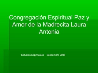 Congregación Espiritual Paz y
 Amor de la Madrecita Laura
          Antonia


    Estudios Espirituales   Septiembre 2008
 