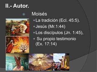 II.- Autor.
 Moisés
La tradición (Ecl. 45:5).
Jesús (Mr.1:44)
Los discípulos (Jn. 1:45),
 Su propio testimonio
(Ex. 17:14)
 