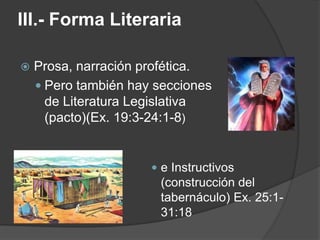III.- Forma Literaria
 Prosa, narración profética.
 Pero también hay secciones
de Literatura Legislativa
(pacto)(Ex. 19:3-24:1-8)
 e Instructivos
(construcción del
tabernáculo) Ex. 25:1-
31:18
 