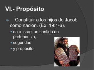 VI.- Propósito
 Constituir a los hijos de Jacob
como nación. (Ex. 19:1-6).
 da a Israel un sentido de
pertenencia,
 seguridad
 y propósito.
 