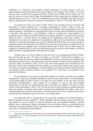 recibiendo a sí y salvando a los pecadores, aunque ciertamente su corazón amante y todos sus
afectos estaban en plena actividad en esta obra tan gloriosa. Sin embargo, El no recibe a sí ni salva
más que como servidor de los consejos del Padre. "Todo lo que el Padre me da, vendrá a mí; y al
que a mí viene, no le echo fuera. Porque he descendido del cielo, no para hacer mi voluntad, mas la
voluntad del que me envió. Y esta es la voluntad del que me envió, del Padre: Que todo lo que me
diere, no pierda de ello. sino que lo resucite en el día postrero". (Juan 6:37-39; comp. Mat. 20: 23).
La posición de siervo que toma el Señor Jesús se nos presenta aquí de la manera más
interesante. En gracia perfecta, El se considera responsable de recibir a todos los que son
comprendidos en los consejos de Dios; y no solamente de recibirlos, sino de guardarlos a través de
todas las pruebas y dificultades de su peregrinación aquí en la tierra, hasta el momento de la muerte,
si ella debe venir para ellos, y de resucitarlos a todos en el ultimo día. ¡Cuán perfecta es la
seguridad en que se halla el más débil miembro de la Iglesia de Dios! Es el objeto de los consejos
eternos de Dios, y el Señor Jesús es la garantía de su cumplimiento. Jesús ama al Padre, y la
intensidad de este amor es la medida de la seguridad de cada uno de los miembros de la familia
redimida. La salvación del pecador, que cree en el nombre del Hijo de Dios, no es otra cosa que la
expresión del amor de Cristo para con el Padre. Si uno solo de los que creen en el nombre de Cristo
pudiera perderse, por cualquier causa, ese hecho indicaría que el Señor Jesús ha sido incapaz de
cumplir la voluntad de Dios, lo que sería una blasfemia positiva contra su santo nombre, ¡al cual sea
dado todo honor y majestad durante la eternidad de los siglos!
Tenemos pues, en el siervo hebreo, un tipo de Cristo en su consagración perfecta al Padre.
Pero aun hay más que esto. "Yo amo a mi mujer y a mis hijos". "Cristo amó a la iglesia, y se
entregó a sí mismo por ella, para santificarla limpiándola en el lavacro del agua por la palabra, para
presentársela gloriosa para sí, una iglesia que no tuviese mancha ni arruga, ni cosa semejante; sino
que fuese santa y sin mancha". (Efes. 5:25-27). Hay otros varios pasajes de las Escrituras que nos
presentan a Cristo como el antitipo del siervo hebreo, en su amor por la iglesia como cuerpo, y para
con todos los creyentes individualmente. El lector hallará una enseñanza especial sobre este asunto
en el capítulo 13 del evangelio de Mateo; en los capítulos 10 y 13 de Juan, y en el capítulo 2 de la
epístola a los Hebreos.
El conocimiento de este amor de Jesús debe producir en nuestros corazones una completa
consagración a Aquél que ha podido manifestar un amor tan puro, tan perfecto y tan desinteresado.
¿Cómo podían dejar de amar la esposa y los hijos del siervo hebreo, al que por estar con ellos
renunciaba voluntariamente y para siempre de su libertad? ¿Y qué es este amor humano
representado en este tipo, en comparación del amor que brilla en al antitipo? "El amor de Cristo
excede a todo conocimiento". (Efes. 3:19). El amor de Cristo le llevó a pensar en nosotros antes que
fuesen los mundos, a visitarnos luego cuando el tiempo del cumplimiento fué venido, a salir, de su
voluntad propia, hasta el poste de la puerta, a sufrir por nosotros en la cruz, a fin de elevarnos hasta
El, para hacemos compañeros suyos en su reino, y en su gloria eterna.
Iría demasiado lejos si quisiera hacer una exposición completa de los demás estatutos y
juicios contenidos en estos capítulos 8. Notaré solamente antes de terminar, que es imposible leer
estos pasajes sin que el corazón se llene de adoración ante esta profunda sabiduría, y justicia
perfecta, que se muestran por doquier mezclados con los más tiernos afectos; su consideración trae
al alma la convicción profunda de que el que habla en estos capítulos es el "solo Dios verdadero", el
"solo sabio" e infinítamente misericordioso.
8

Deseo hacer notar aquí, una vez para todas, que el examen de la meditación sobre las fiestas que se mencionan
en el capitulo 23:14-19, y de las ofrendas de que se trata en el capítulo 29, estará más en su lugar cuando lleguemos al
estudio del Levítico.

Web Cristiana Evangélica
http://teleline.terra.es/personal/maydal
Transcripción y Formato Digital: © Manuel Blanco V. 2.000

 