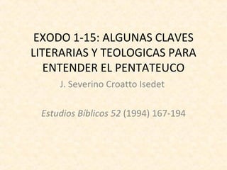 EXODO 1-15: ALGUNAS CLAVES
LITERARIAS Y TEOLOGICAS PARA
   ENTENDER EL PENTATEUCO
     J. Severino Croatto Isedet

 Estudios Bíblicos 52 (1994) 167-194
 