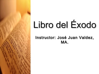 Libro del ÉxodoLibro del Éxodo
Instructor: José Juan Valdez,Instructor: José Juan Valdez,
MA.MA.
 