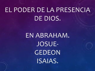 EL PODER DE LA PRESENCIA
DE DIOS.
EN ABRAHAM.
JOSUE-
GEDEON
ISAIAS.
 