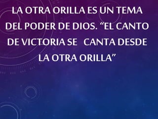 LA OTRA ORILLA ES UN TEMA
DEL PODER DE DIOS. “ELCANTO
DE VICTORIA SE CANTA DESDE
LA OTRA ORILLA”
 