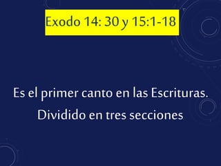 Es el primer canto en las Escrituras.
Divididoen tres secciones.
Exodo 14: 30 y 15:1-18
 