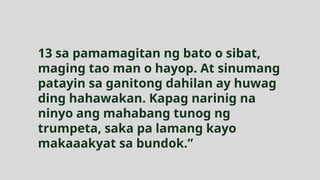 13 sa pamamagitan ng bato o sibat,
maging tao man o hayop. At sinumang
patayin sa ganitong dahilan ay huwag
ding hahawakan. Kapag narinig na
ninyo ang mahabang tunog ng
trumpeta, saka pa lamang kayo
makaaakyat sa bundok.”
 