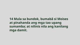 14 Mula sa bundok, bumabâ si Moises
at pinahanda ang mga tao upang
sumamba; at nilinis nila ang kanilang
mga damit.
 