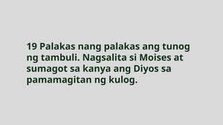 19 Palakas nang palakas ang tunog
ng tambuli. Nagsalita si Moises at
sumagot sa kanya ang Diyos sa
pamamagitan ng kulog.
 