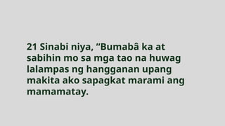 21 Sinabi niya, “Bumabâ ka at
sabihin mo sa mga tao na huwag
lalampas ng hangganan upang
makita ako sapagkat marami ang
mamamatay.
 