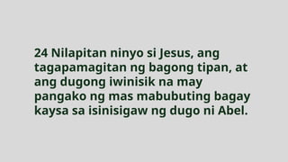 24 Nilapitan ninyo si Jesus, ang
tagapamagitan ng bagong tipan, at
ang dugong iwinisik na may
pangako ng mas mabubuting bagay
kaysa sa isinisigaw ng dugo ni Abel.
 