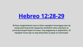 Hebreo 12:28-29
28 Kaya magpasalamat tayo sa Diyos sapagkat tumanggap tayo ng
isang kahariang hindi nayayanig. Sambahin natin ang Diyos sa
paraang kalugud-lugod sa kanya, may paggalang at pagkatakot, 29
sapagkat tunay nga na ang ating Diyos ay apoy na tumutupok.
 