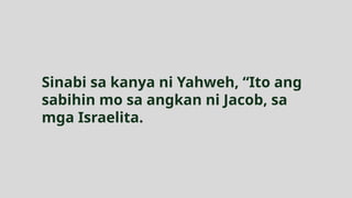 Sinabi sa kanya ni Yahweh, “Ito ang
sabihin mo sa angkan ni Jacob, sa
mga Israelita.
 