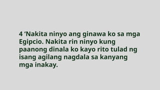 4 ‘Nakita ninyo ang ginawa ko sa mga
Egipcio. Nakita rin ninyo kung
paanong dinala ko kayo rito tulad ng
isang agilang nagdala sa kanyang
mga inakay.
 