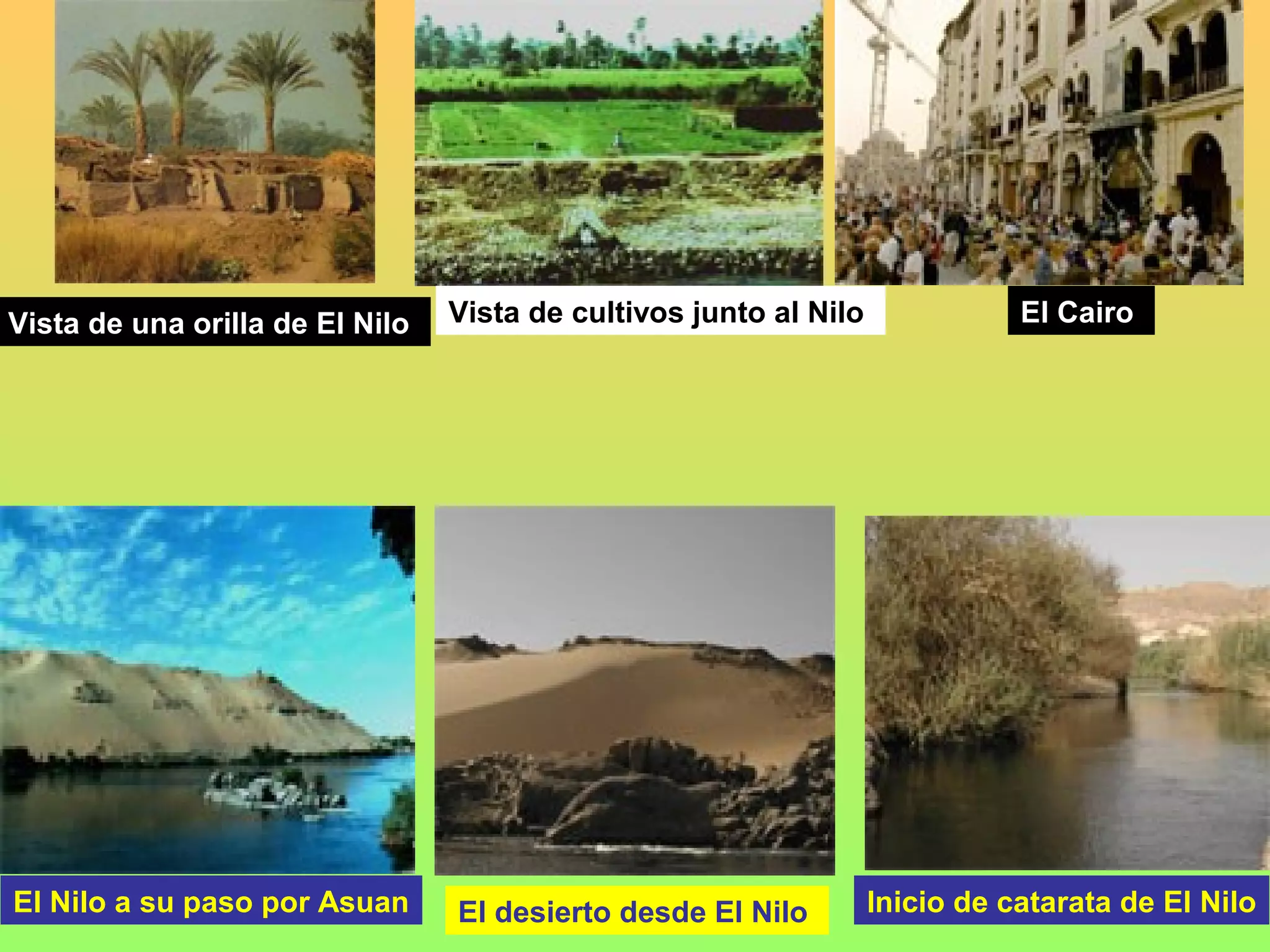 Vista de una orilla de El Nilo   Vista de cultivos junto al Nilo              El Cairo




El Nilo a su paso por Asuan      El desierto desde El Nilo         Inicio de catarata de El Nilo
 