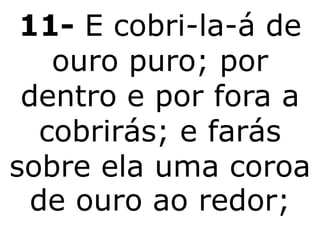 11- E cobri-la-á de
    ouro puro; por
 dentro e por fora a
   cobrirás; e farás
sobre ela uma coroa
  de ouro ao redor;
 