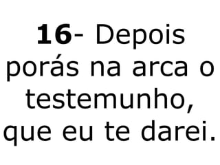 16- Depois
porás na arca o
 testemunho,
que eu te darei.
 
