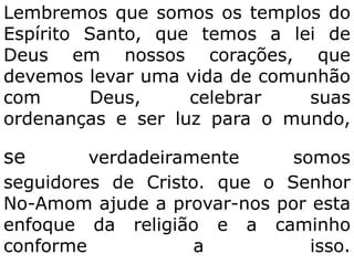 Lembremos que somos os templos do
Espírito Santo, que temos a lei de
Deus em nossos corações, que
devemos levar uma vida de comunhão
com      Deus,     celebrar   suas
ordenanças e ser luz para o mundo,

se       verdadeiramente     somos
seguidores de Cristo. que o Senhor
No-Amom ajude a provar-nos por esta
enfoque da religião e a caminho
conforme            a          isso.
 