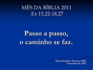 MÊS DA BÍBLIA 2011
Ex 15,22-18,27

Passo a passo,
o caminho se faz.
Dom Gregório Paixão, OSB
Setembro de 2011

 