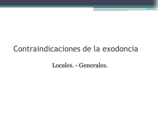 Contraindicaciones de la exodoncia
Locales. - Generales.
 