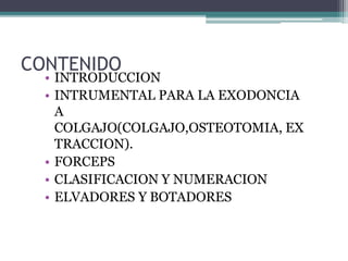 CONTENIDO
• INTRODUCCION
• INTRUMENTAL PARA LA EXODONCIA
A
COLGAJO(COLGAJO,OSTEOTOMIA, EX
TRACCION).
• FORCEPS
• CLASIFICACION Y NUMERACION
• ELVADORES Y BOTADORES
 