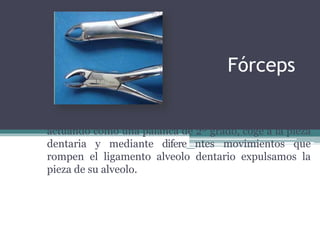 Fórceps
actuando como una palanca de 2º grado, coge a la pieza
dentaria y mediante difere ntes movimientos que
rompen el ligamento alveolo dentario expulsamos la
pieza de su alveolo.
 