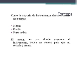Como la mayoría de instrumentos denta
F
le
ó
sr
cc
on
e
st
p
as
de 3 partes:
• Mango
• Cuello
• Parte activa
El mango
instrumento,
es por
deben ser
donde
rugoso
cogemos el
para que no
resbale y grueso.
 