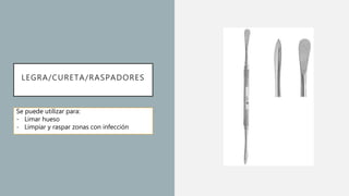LEGRA/CURETA/RASPADORES
Se puede utilizar para:
- Limar hueso
- Limpiar y raspar zonas con infección
 