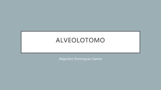 ALVEOLOTOMO
Alejandro Domínguez Santos
 