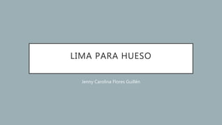 LIMA PARA HUESO
Jenny Carolina Flores Guillén
 