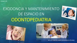 EXODONCIA Y MANTENIMIENTO
DE ESPACIO EN
ODONTOPEDIATRIA
BY ANTONIO DE JESÚS HERNÁNDEZ ATILANO
Unidad VIII
 