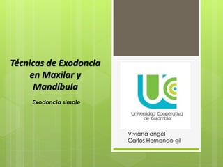 Técnicas de Exodoncia 
en Maxilar y 
Mandíbula 
Viviana angel 
Carlos Hernando gil 
Exodoncia simple 
 