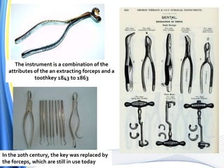 The instrument is a combination of the
attributes of the an extracting forceps and a
toothkey 1843 to 1863
In the 20th century, the key was replaced by
the forceps, which are still in use today
 
