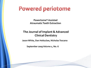 Powertome® Assisted
AtraumaticTooth Extraction
The Journal of Implant & Advanced
Clinical Dentistry
Jason White, Dan Holtzclaw, NicholasToscano
September 2009Volume 1, No. 6
 
