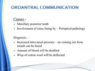 Causes -
 Maxillary posterior teeth
 Involvement of sinus lining by – Periapical pathology
Diagnosis –
 Increased intra nasal pressure – air coming out from
mouth can be heard
 Amount of blood will be doubled
 Wisp of cotton wool will be deflected
 