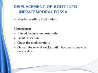  Mostly maxillary third molars
Management –
 Extend the incision posteriorly
 Blunt dissection
 Grasp the tooth carefully
 Or wait for several weeks until it becomes somewhat
encapsulated.
 
