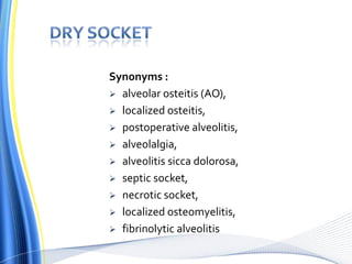 Synonyms :
 alveolar osteitis (AO),
 localized osteitis,
 postoperative alveolitis,
 alveolalgia,
 alveolitis sicca dolorosa,
 septic socket,
 necrotic socket,
 localized osteomyelitis,
 fibrinolytic alveolitis
 