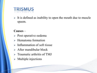  It is defined as inability to open the mouth due to muscle
spasm.
Causes –
 Post operative oedema
 Hematoma formation
 Inflammation of soft tissue
 After mandibular block
 Traumatic arthritis of TMJ
 Multiple injections
 