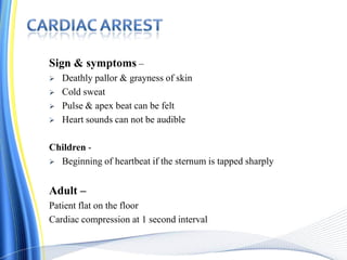 Sign & symptoms –
 Deathly pallor & grayness of skin
 Cold sweat
 Pulse & apex beat can be felt
 Heart sounds can not be audible
Children -
 Beginning of heartbeat if the sternum is tapped sharply
Adult –
Patient flat on the floor
Cardiac compression at 1 second interval
 